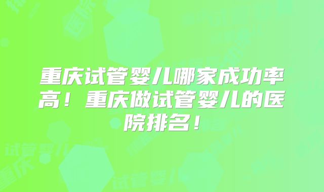 重庆试管婴儿哪家成功率高!重庆做试管婴儿的医院排名!