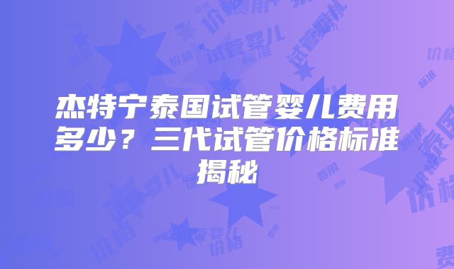 杰特宁泰国试管婴儿费用多少？三代试管价格标准揭秘