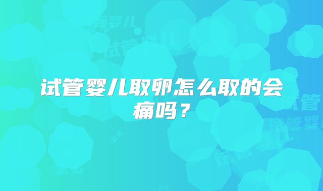 试管婴儿取卵怎么取的会痛吗？