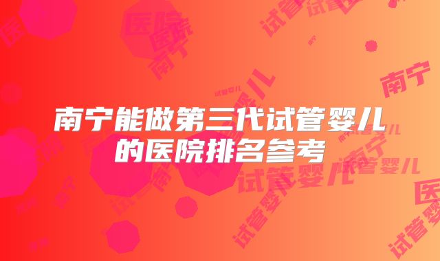 南宁能做第三代试管婴儿的医院排名参考