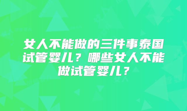 女人不能做的三件事泰国试管婴儿?哪些女人不能做试管婴儿?