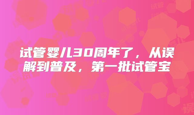 试管婴儿30周年了，从误解到普及，第一批试管宝