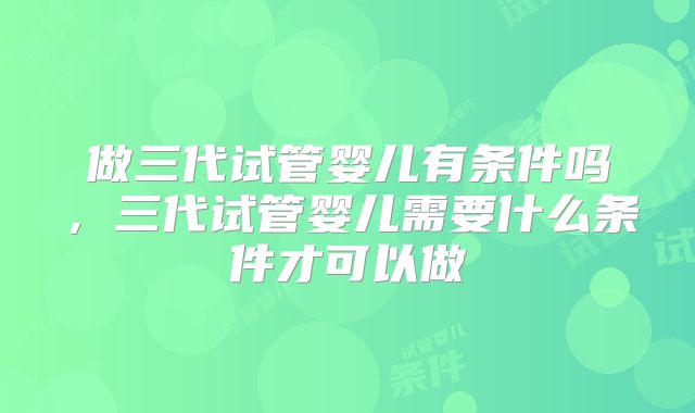 做三代试管婴儿有条件吗，三代试管婴儿需要什么条件才可以做
