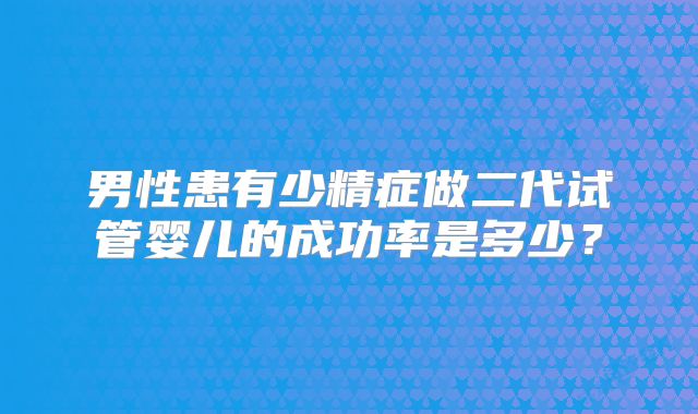 男性患有少精症做二代试管婴儿的成功率是多少？