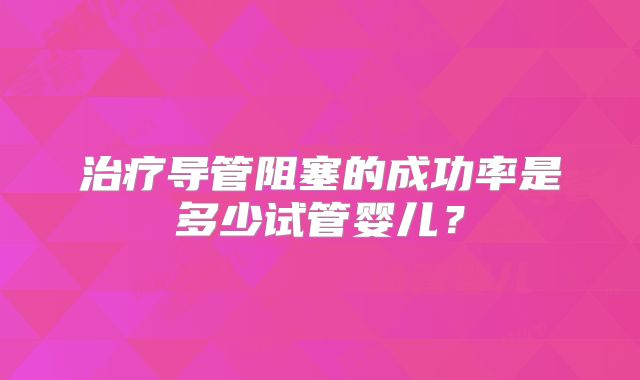 治疗导管阻塞的成功率是多少试管婴儿?