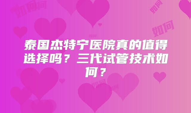 泰国杰特宁医院真的值得选择吗?三代试管技术如何?