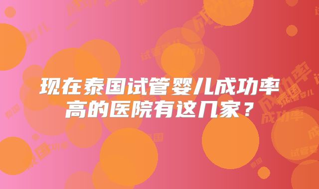 现在泰国试管婴儿成功率高的医院有这几家?
