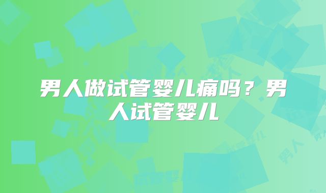 男人做试管婴儿痛吗？男人试管婴儿