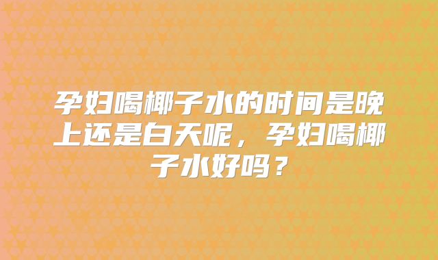 孕妇喝椰子水的时间是晚上还是白天呢，孕妇喝椰子水好吗？