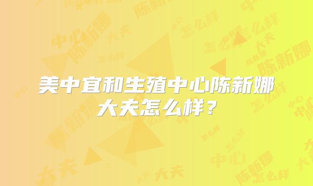 美中宜和生殖中心陈新娜大夫怎么样？