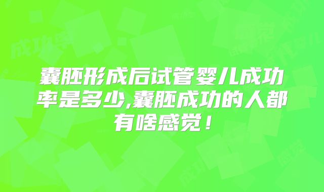 囊胚形成后试管婴儿成功率是多少,囊胚成功的人都有啥感觉！