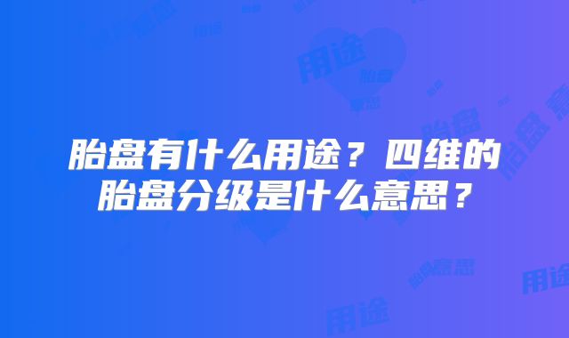 胎盘有什么用途?四维的胎盘分级是什么意思?