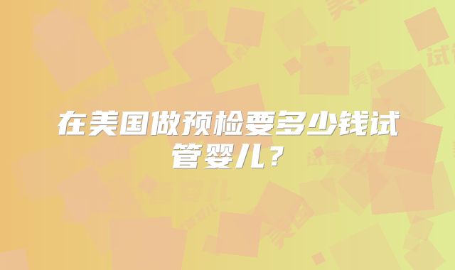 在美国做预检要多少钱试管婴儿？