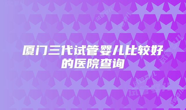厦门三代试管婴儿比较好的医院查询
