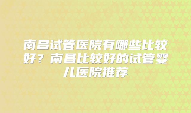 南昌试管医院有哪些比较好?南昌比较好的试管婴儿医院推荐