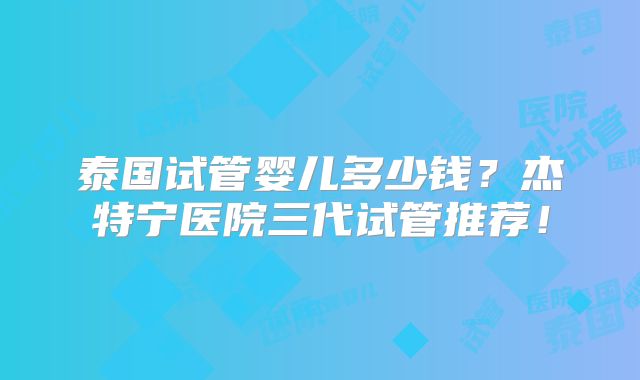 泰国试管婴儿多少钱?杰特宁医院三代试管推荐!