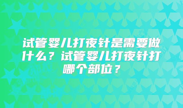试管婴儿打夜针是需要做什么？试管婴儿打夜针打哪个部位？