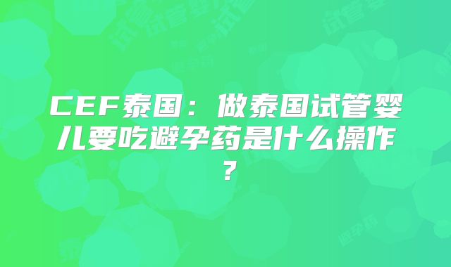 CEF泰国：做泰国试管婴儿要吃避孕药是什么操作？