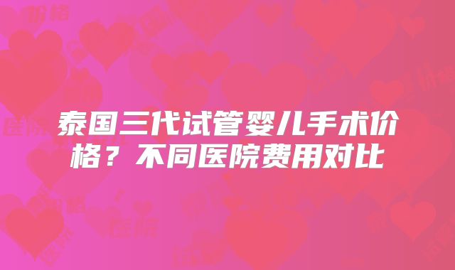 泰国三代试管婴儿手术价格?不同医院费用对比