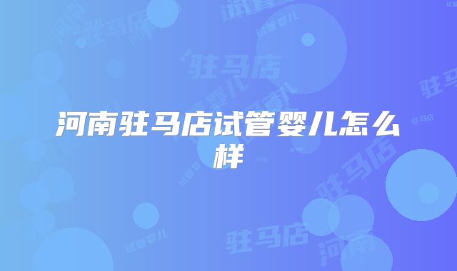 河南驻马店试管婴儿怎么样