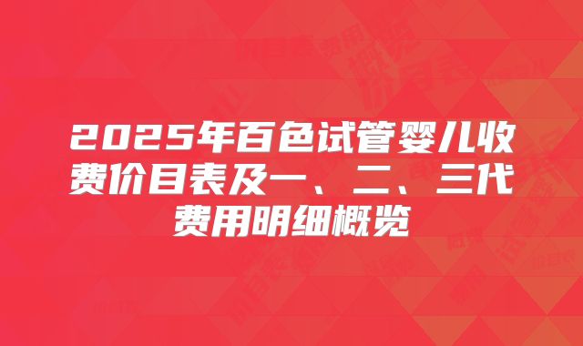 2025年百色试管婴儿收费价目表及一、二、三代费用明细概览