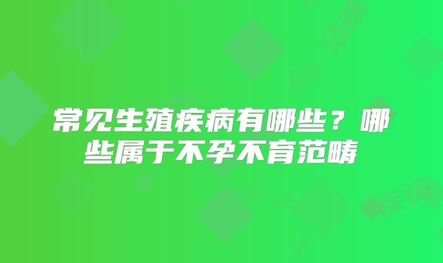 常见生殖疾病有哪些？哪些属于不孕不育范畴