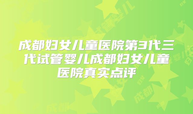成都妇女儿童医院第3代三代试管婴儿成都妇女儿童医院真实点评