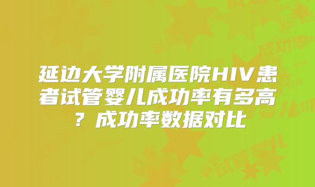 延边大学附属医院HIV患者试管婴儿成功率有多高？成功率数据对比