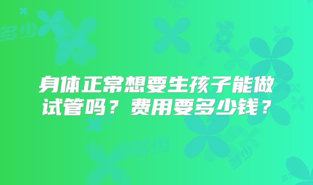身体正常想要生孩子能做试管吗?费用要多少钱?