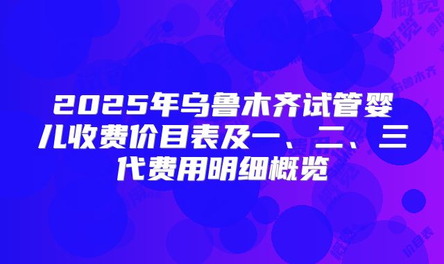 2025年乌鲁木齐试管婴儿收费价目表及一、二、三代费用明细概览