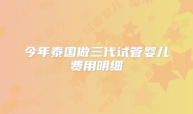 今年泰国做三代试管婴儿费用明细