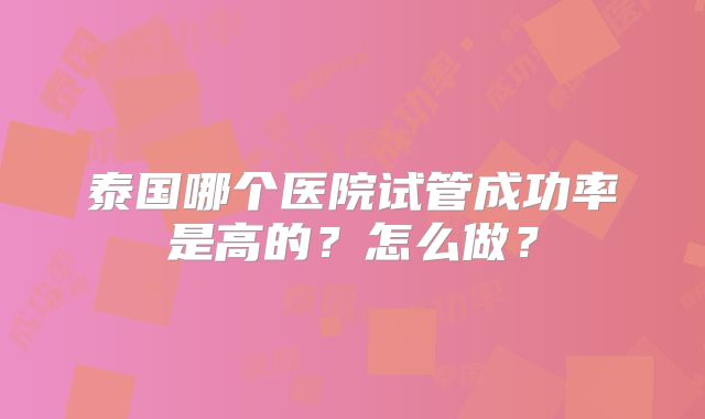 泰国哪个医院试管成功率是高的?怎么做?