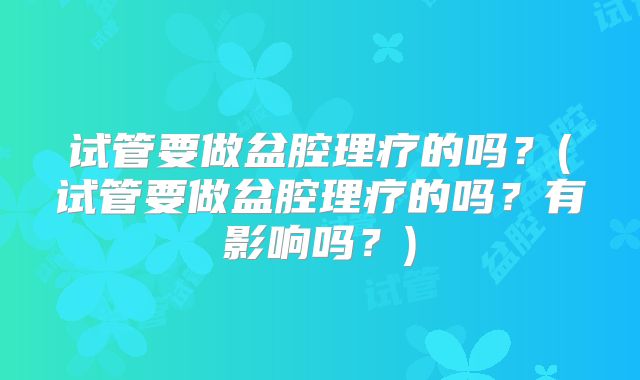 试管要做盆腔理疗的吗?(试管要做盆腔理疗的吗?有影响吗?)
