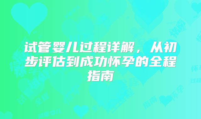 试管婴儿过程详解，从初步评估到成功怀孕的全程指南