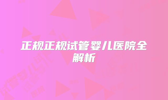 正规正规试管婴儿医院全解析