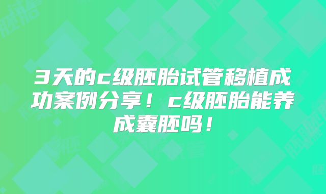 3天的c级胚胎试管移植成功案例分享！c级胚胎能养成囊胚吗！