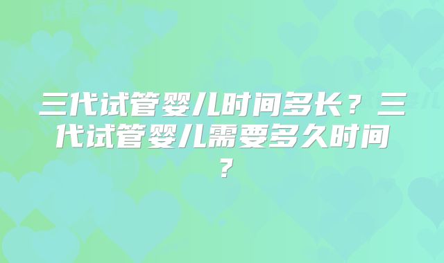 三代试管婴儿时间多长？三代试管婴儿需要多久时间？