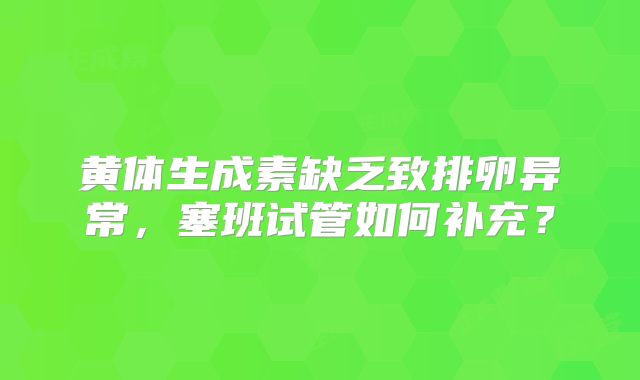 黄体生成素缺乏致排卵异常，塞班试管如何补充？