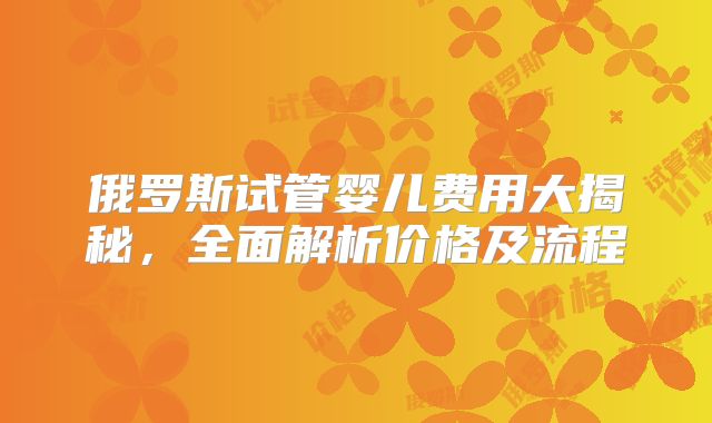 俄罗斯试管婴儿费用大揭秘,全面解析价格及流程