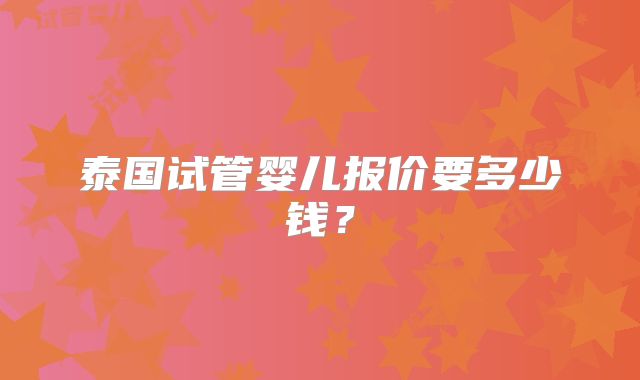 泰国试管婴儿报价要多少钱?