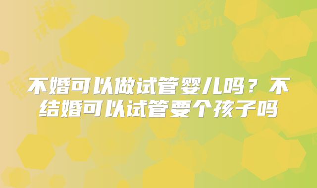 不婚可以做试管婴儿吗?不结婚可以试管要个孩子吗