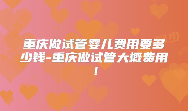 重庆做试管婴儿费用要多少钱-重庆做试管大概费用!