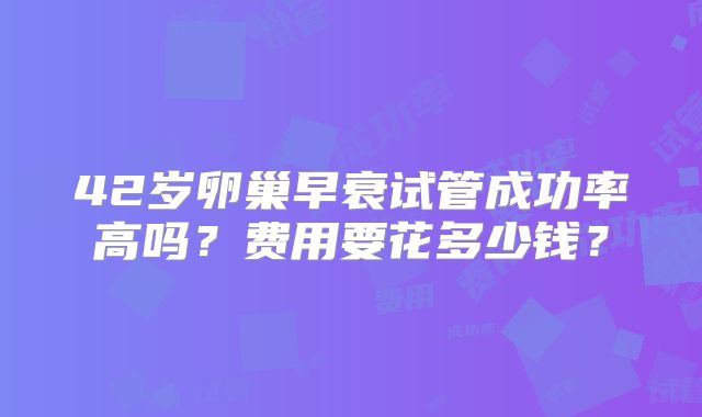 42岁卵巢早衰试管成功率高吗?费用要花多少钱?