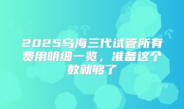 2025乌海三代试管所有费用明细一览,准备这个数就够了
