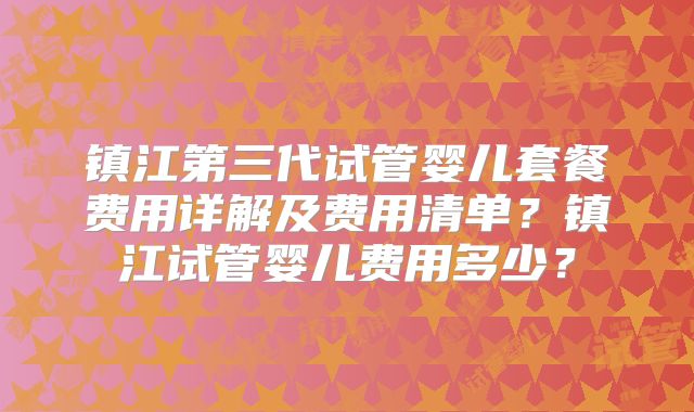 镇江第三代试管婴儿套餐费用详解及费用清单？镇江试管婴儿费用多少？