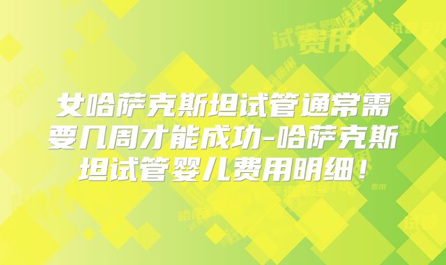 女哈萨克斯坦试管通常需要几周才能成功-哈萨克斯坦试管婴儿费用明细！