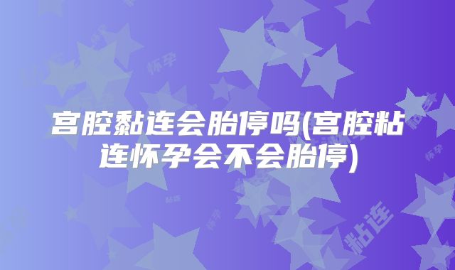 宫腔黏连会胎停吗(宫腔粘连怀孕会不会胎停)