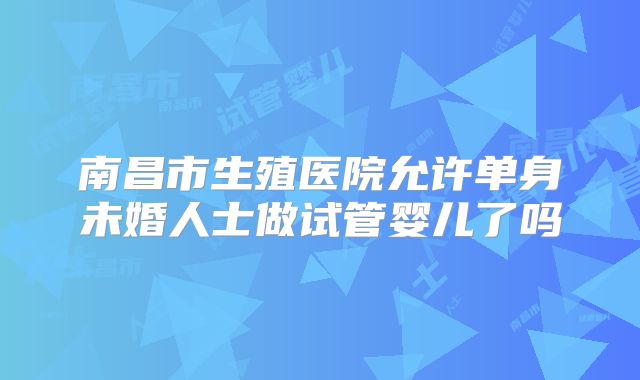 南昌市生殖医院允许单身未婚人士做试管婴儿了吗