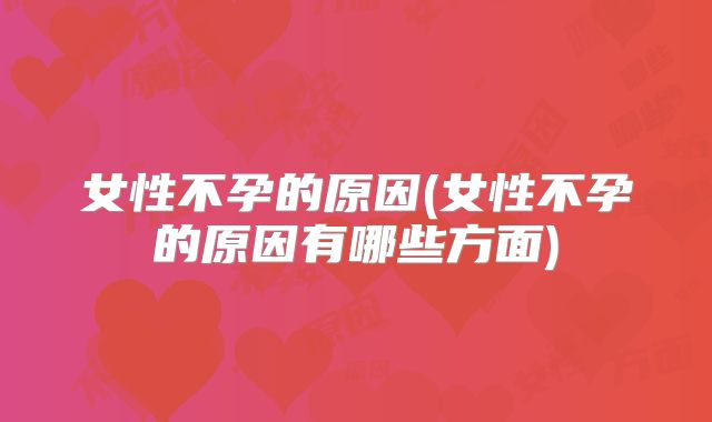 女性不孕的原因(女性不孕的原因有哪些方面)