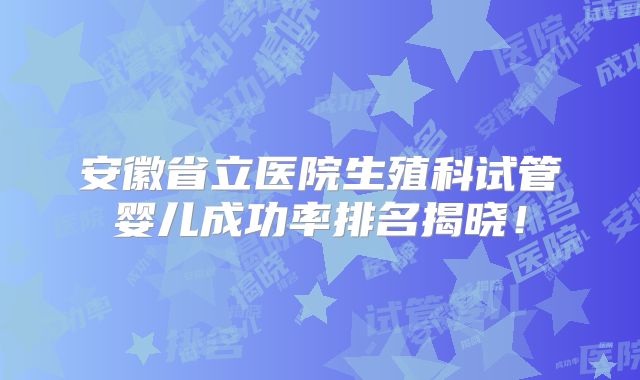 安徽省立医院生殖科试管婴儿成功率排名揭晓！